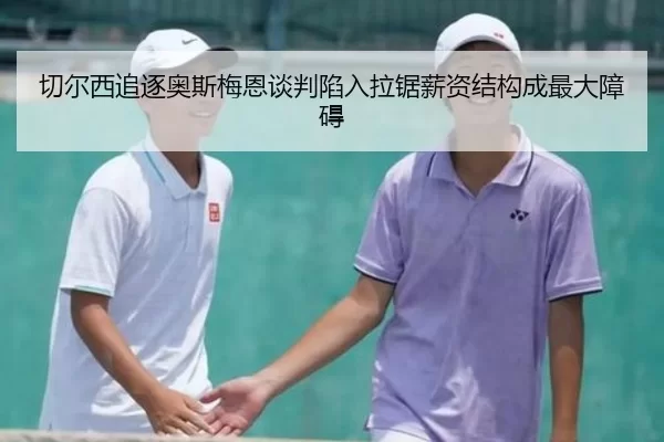 切尔西追逐奥斯梅恩谈判陷入拉锯薪资结构成最大障碍