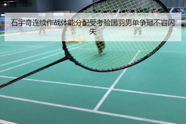 石宇奇连续作战体能分配受考验国羽男单争冠不容闪失
