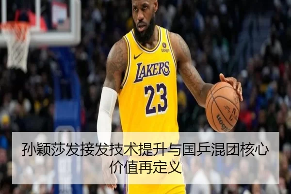 孙颖莎发接发技术提升与国乒混团核心价值再定义